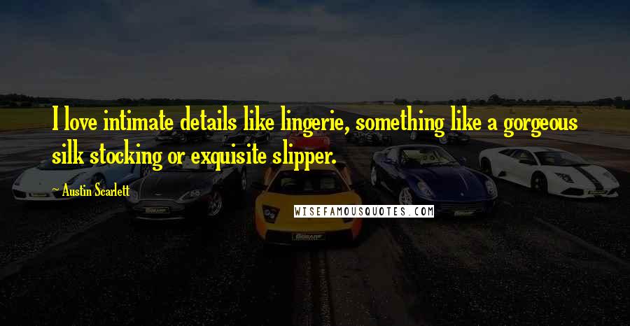 Austin Scarlett Quotes: I love intimate details like lingerie, something like a gorgeous silk stocking or exquisite slipper.