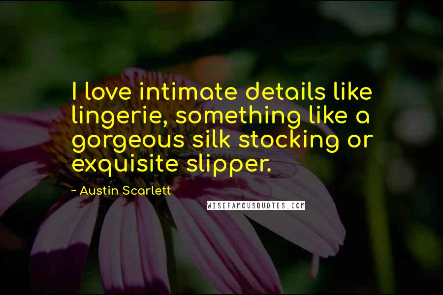 Austin Scarlett Quotes: I love intimate details like lingerie, something like a gorgeous silk stocking or exquisite slipper.