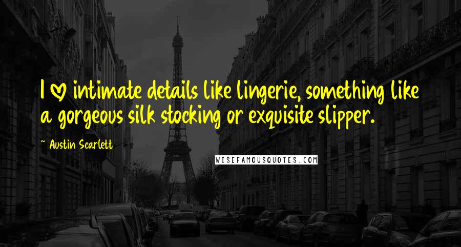 Austin Scarlett Quotes: I love intimate details like lingerie, something like a gorgeous silk stocking or exquisite slipper.