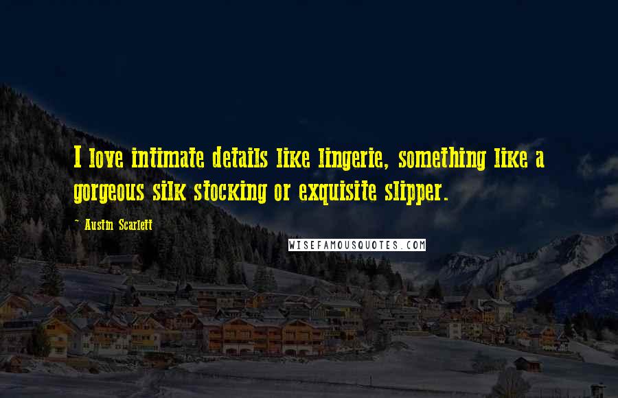 Austin Scarlett Quotes: I love intimate details like lingerie, something like a gorgeous silk stocking or exquisite slipper.