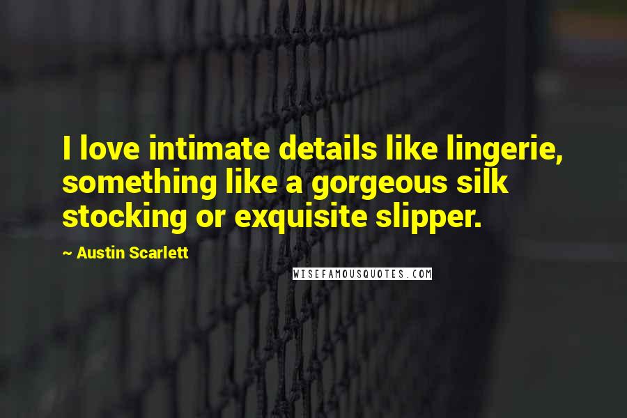 Austin Scarlett Quotes: I love intimate details like lingerie, something like a gorgeous silk stocking or exquisite slipper.