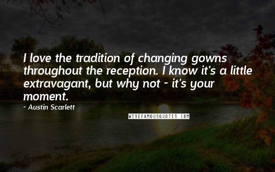 Austin Scarlett Quotes: I love the tradition of changing gowns throughout the reception. I know it's a little extravagant, but why not - it's your moment.
