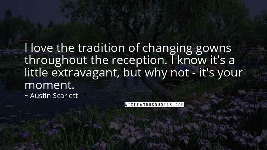 Austin Scarlett Quotes: I love the tradition of changing gowns throughout the reception. I know it's a little extravagant, but why not - it's your moment.