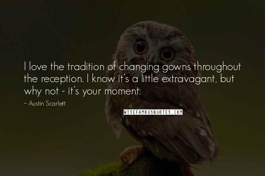 Austin Scarlett Quotes: I love the tradition of changing gowns throughout the reception. I know it's a little extravagant, but why not - it's your moment.