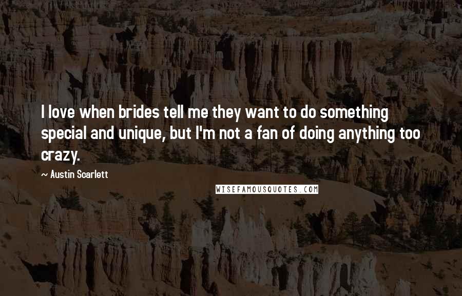 Austin Scarlett Quotes: I love when brides tell me they want to do something special and unique, but I'm not a fan of doing anything too crazy.
