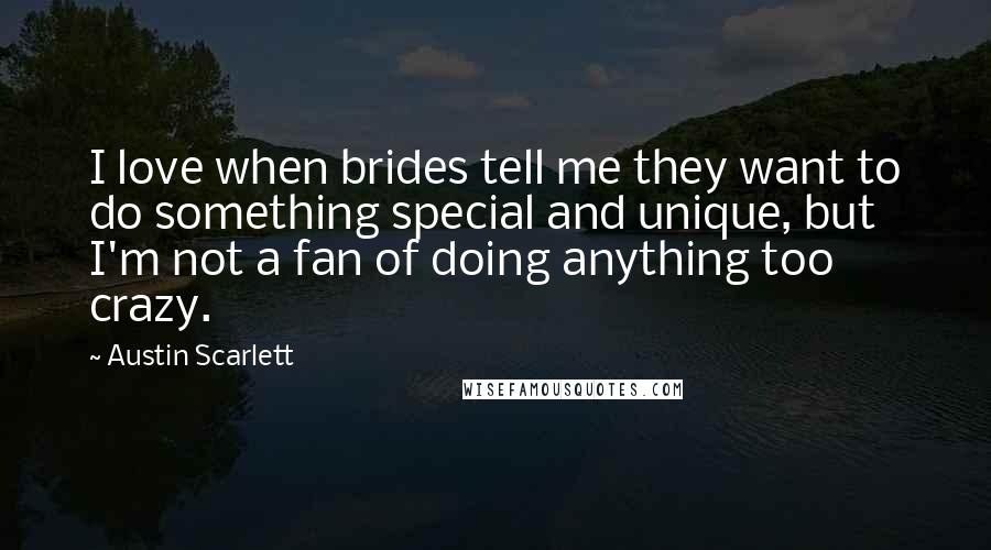 Austin Scarlett Quotes: I love when brides tell me they want to do something special and unique, but I'm not a fan of doing anything too crazy.