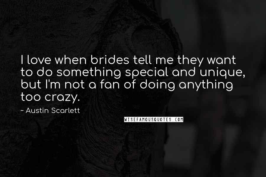 Austin Scarlett Quotes: I love when brides tell me they want to do something special and unique, but I'm not a fan of doing anything too crazy.
