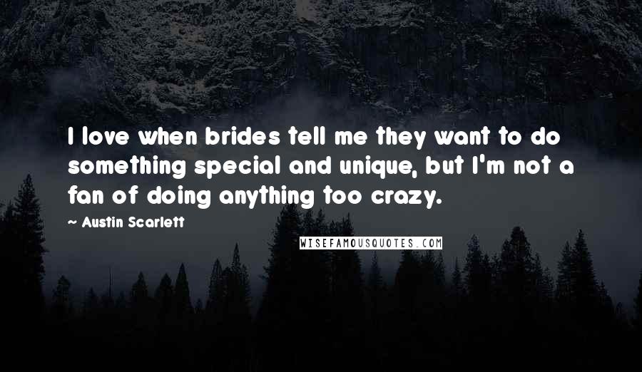 Austin Scarlett Quotes: I love when brides tell me they want to do something special and unique, but I'm not a fan of doing anything too crazy.