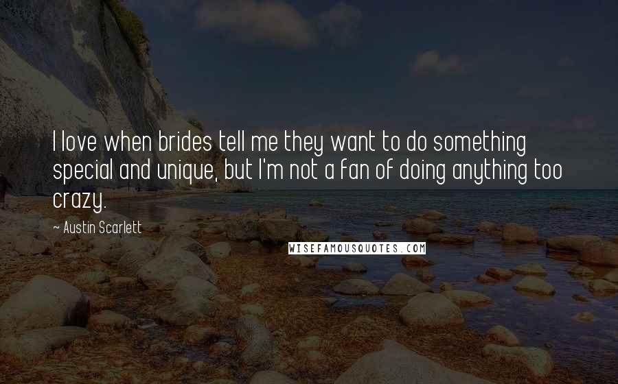 Austin Scarlett Quotes: I love when brides tell me they want to do something special and unique, but I'm not a fan of doing anything too crazy.