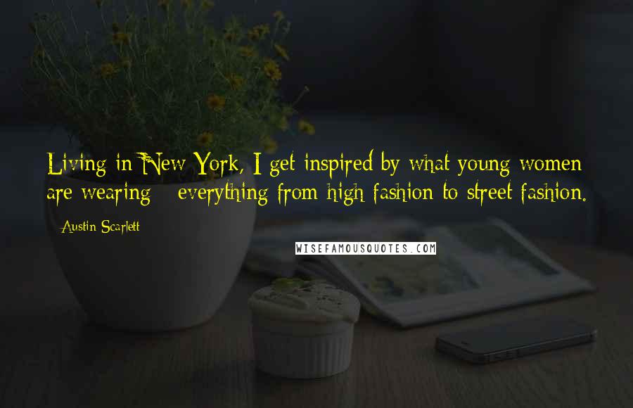 Austin Scarlett Quotes: Living in New York, I get inspired by what young women are wearing - everything from high fashion to street fashion.