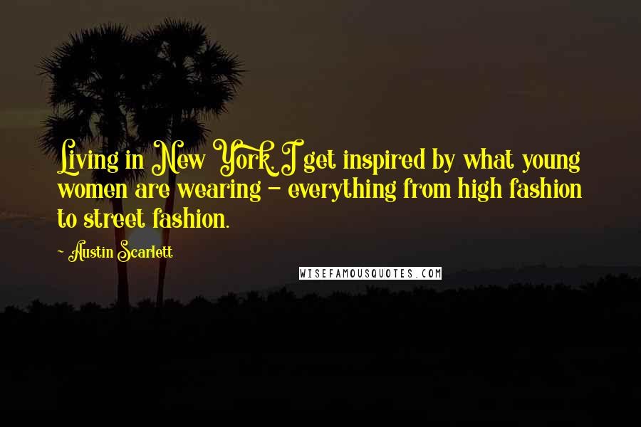 Austin Scarlett Quotes: Living in New York, I get inspired by what young women are wearing - everything from high fashion to street fashion.