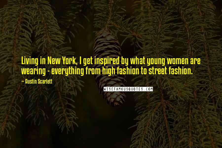 Austin Scarlett Quotes: Living in New York, I get inspired by what young women are wearing - everything from high fashion to street fashion.