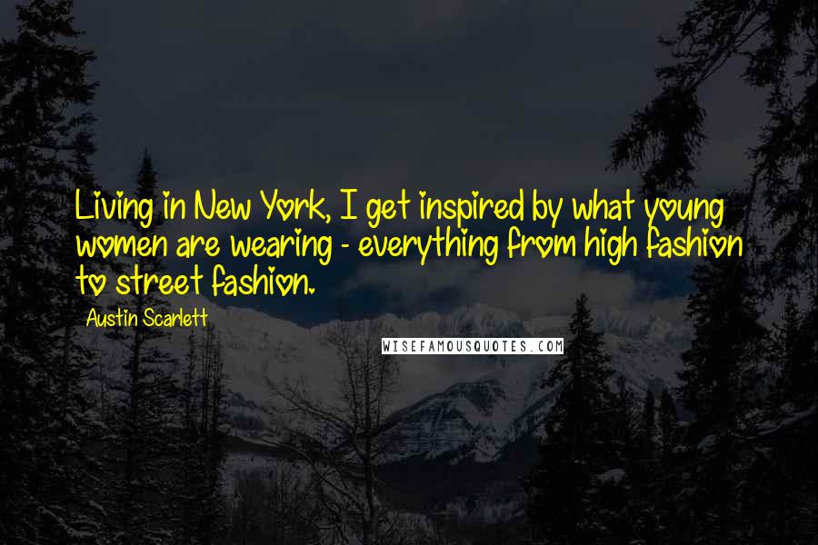 Austin Scarlett Quotes: Living in New York, I get inspired by what young women are wearing - everything from high fashion to street fashion.