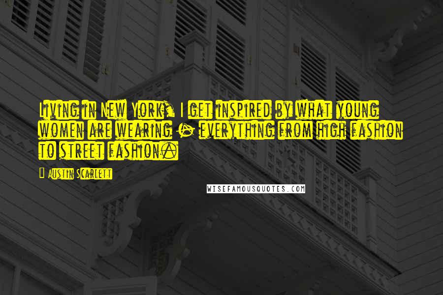 Austin Scarlett Quotes: Living in New York, I get inspired by what young women are wearing - everything from high fashion to street fashion.