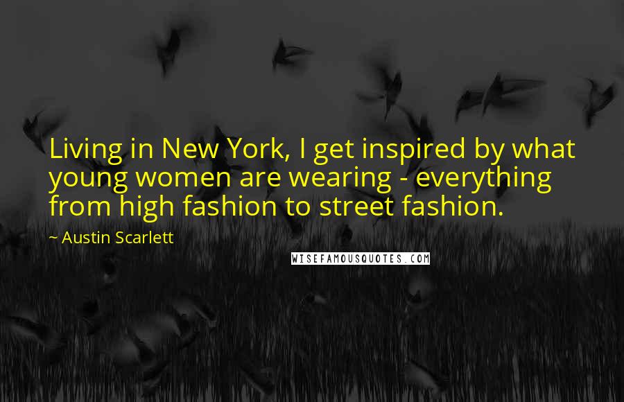 Austin Scarlett Quotes: Living in New York, I get inspired by what young women are wearing - everything from high fashion to street fashion.