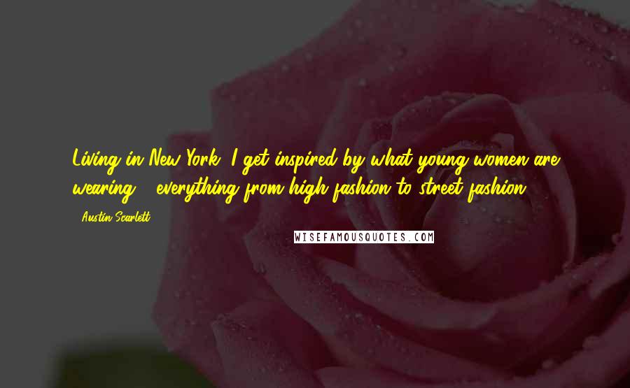 Austin Scarlett Quotes: Living in New York, I get inspired by what young women are wearing - everything from high fashion to street fashion.