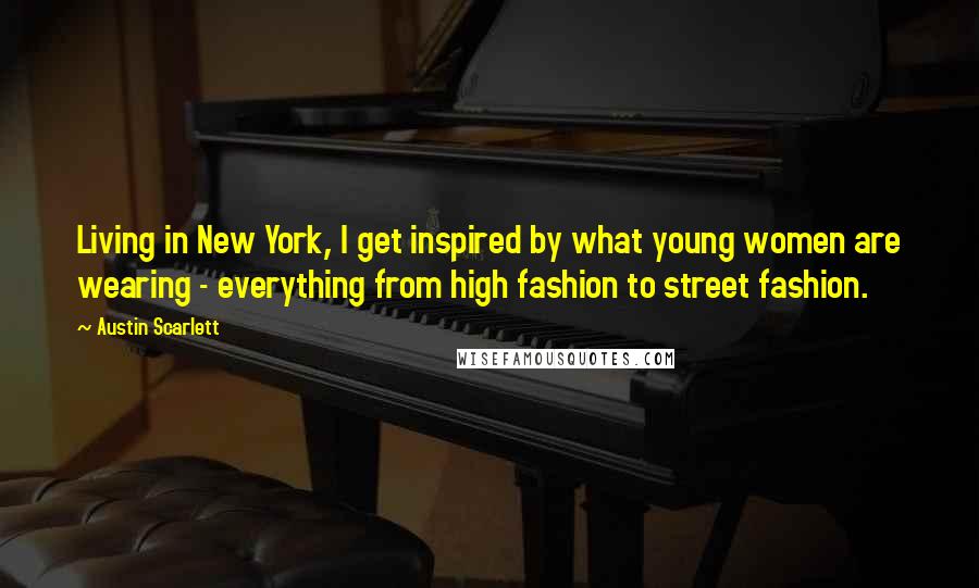 Austin Scarlett Quotes: Living in New York, I get inspired by what young women are wearing - everything from high fashion to street fashion.