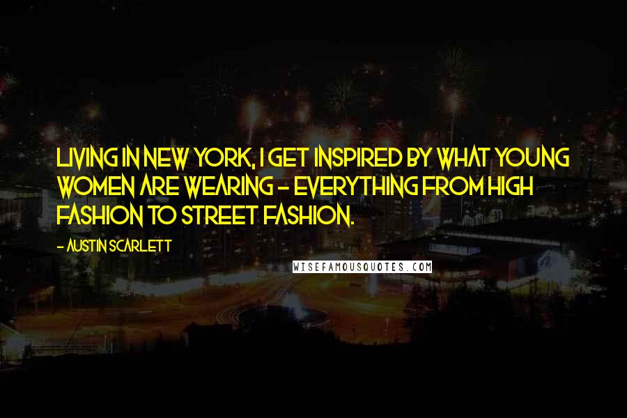 Austin Scarlett Quotes: Living in New York, I get inspired by what young women are wearing - everything from high fashion to street fashion.