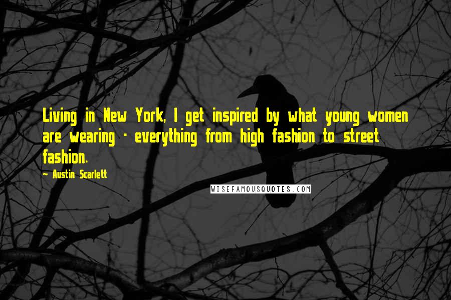 Austin Scarlett Quotes: Living in New York, I get inspired by what young women are wearing - everything from high fashion to street fashion.