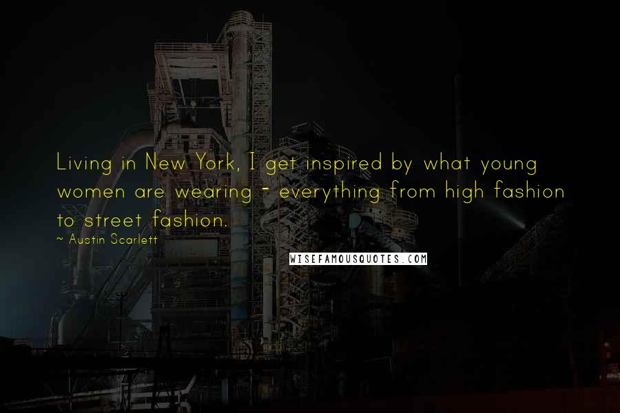 Austin Scarlett Quotes: Living in New York, I get inspired by what young women are wearing - everything from high fashion to street fashion.