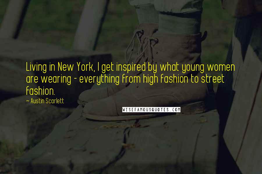 Austin Scarlett Quotes: Living in New York, I get inspired by what young women are wearing - everything from high fashion to street fashion.