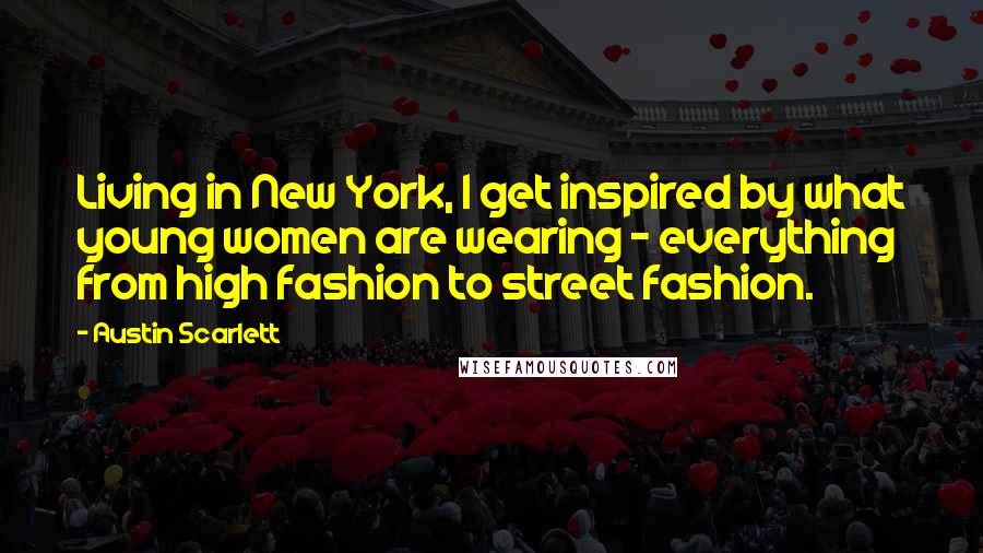 Austin Scarlett Quotes: Living in New York, I get inspired by what young women are wearing - everything from high fashion to street fashion.