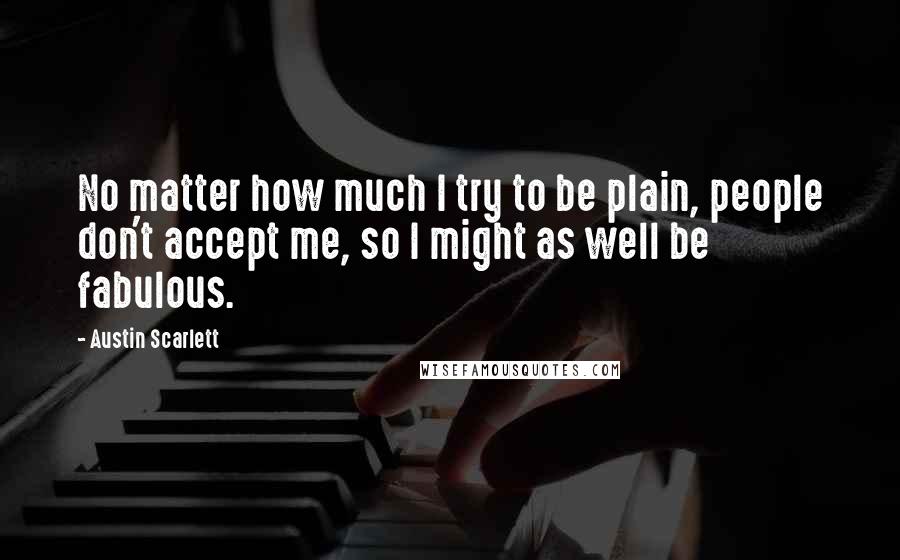 Austin Scarlett Quotes: No matter how much I try to be plain, people don't accept me, so I might as well be fabulous.
