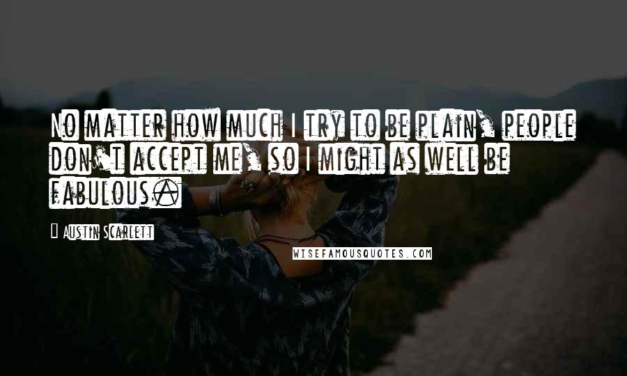 Austin Scarlett Quotes: No matter how much I try to be plain, people don't accept me, so I might as well be fabulous.
