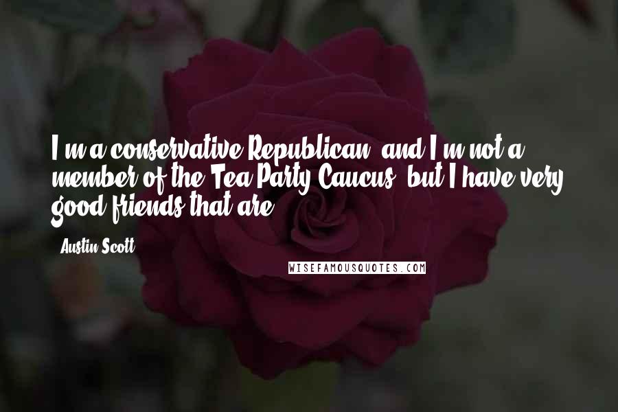 Austin Scott Quotes: I'm a conservative Republican, and I'm not a member of the Tea Party Caucus, but I have very good friends that are.