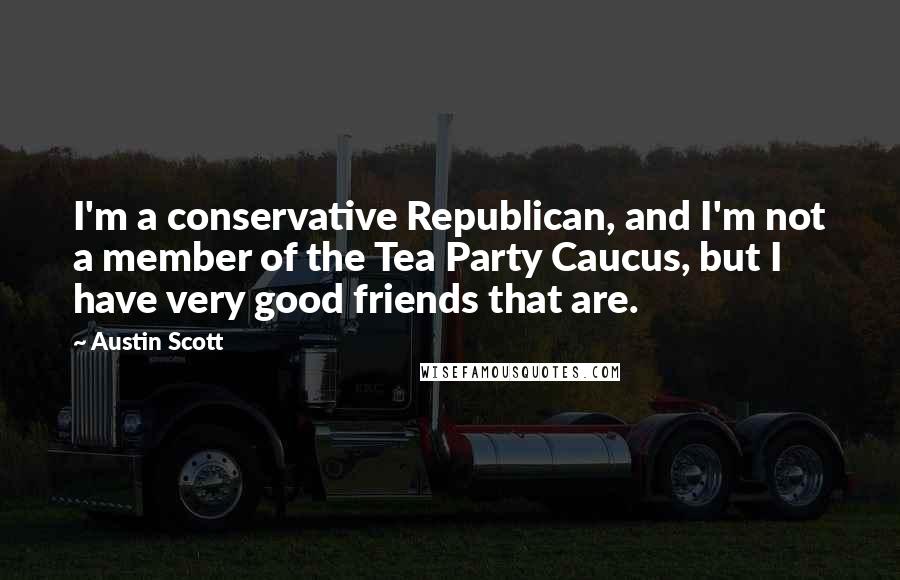 Austin Scott Quotes: I'm a conservative Republican, and I'm not a member of the Tea Party Caucus, but I have very good friends that are.