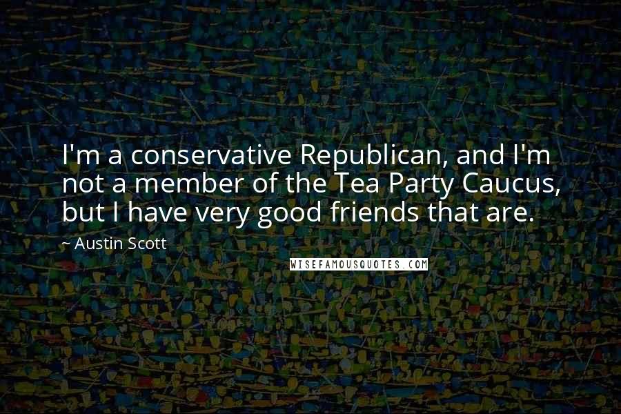 Austin Scott Quotes: I'm a conservative Republican, and I'm not a member of the Tea Party Caucus, but I have very good friends that are.