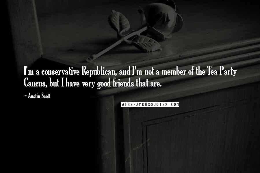 Austin Scott Quotes: I'm a conservative Republican, and I'm not a member of the Tea Party Caucus, but I have very good friends that are.