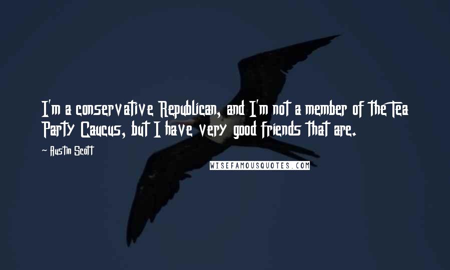 Austin Scott Quotes: I'm a conservative Republican, and I'm not a member of the Tea Party Caucus, but I have very good friends that are.