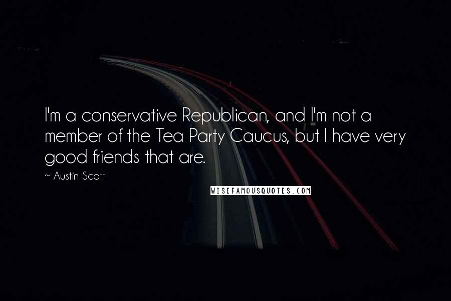 Austin Scott Quotes: I'm a conservative Republican, and I'm not a member of the Tea Party Caucus, but I have very good friends that are.