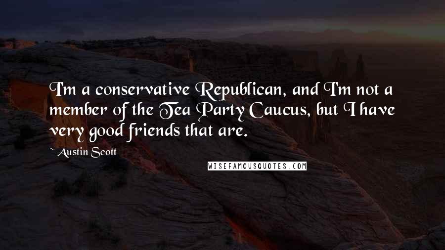 Austin Scott Quotes: I'm a conservative Republican, and I'm not a member of the Tea Party Caucus, but I have very good friends that are.