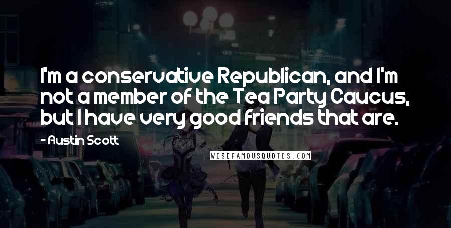 Austin Scott Quotes: I'm a conservative Republican, and I'm not a member of the Tea Party Caucus, but I have very good friends that are.