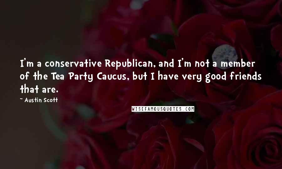 Austin Scott Quotes: I'm a conservative Republican, and I'm not a member of the Tea Party Caucus, but I have very good friends that are.