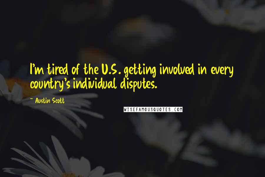 Austin Scott Quotes: I'm tired of the U.S. getting involved in every country's individual disputes.