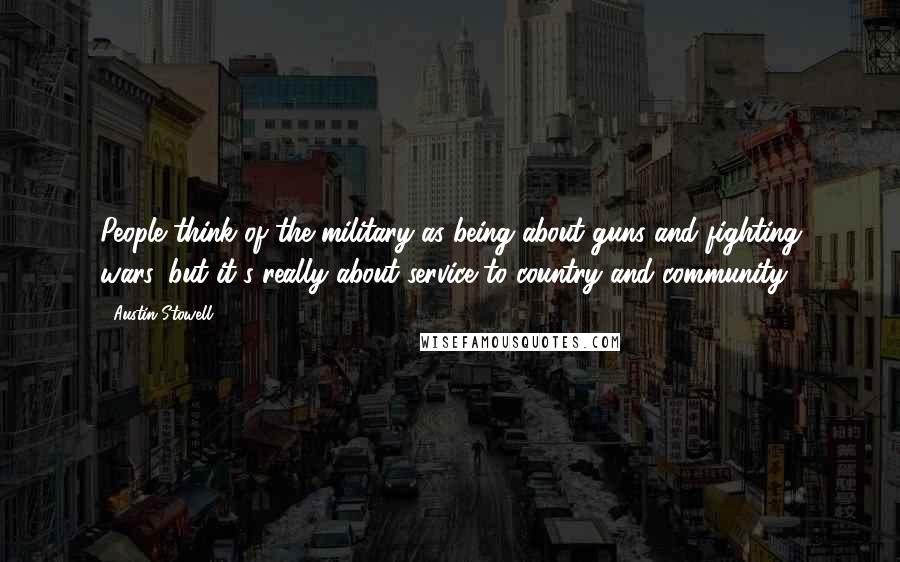 Austin Stowell Quotes: People think of the military as being about guns and fighting wars, but it's really about service to country and community.