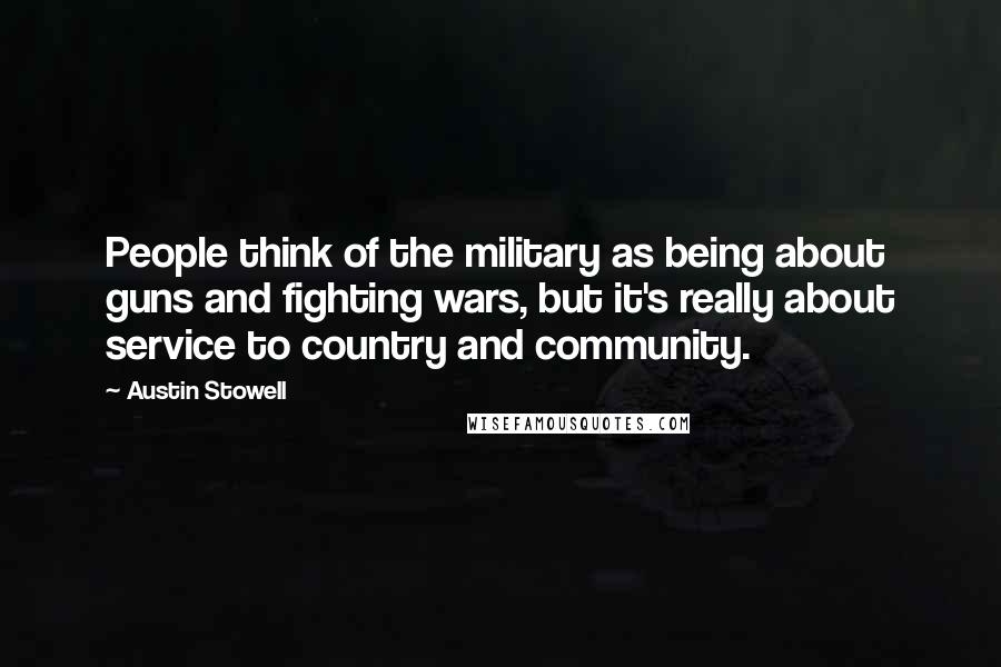 Austin Stowell Quotes: People think of the military as being about guns and fighting wars, but it's really about service to country and community.