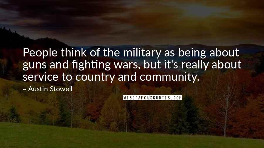 Austin Stowell Quotes: People think of the military as being about guns and fighting wars, but it's really about service to country and community.