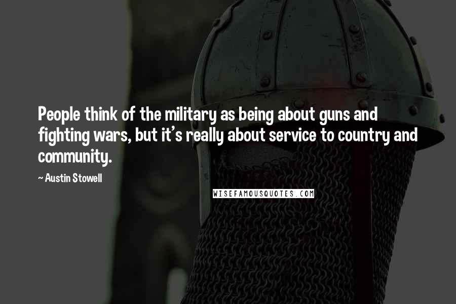 Austin Stowell Quotes: People think of the military as being about guns and fighting wars, but it's really about service to country and community.