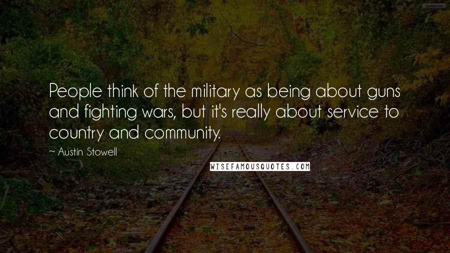 Austin Stowell Quotes: People think of the military as being about guns and fighting wars, but it's really about service to country and community.