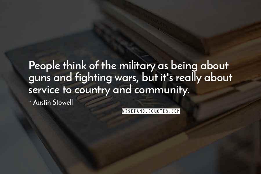 Austin Stowell Quotes: People think of the military as being about guns and fighting wars, but it's really about service to country and community.