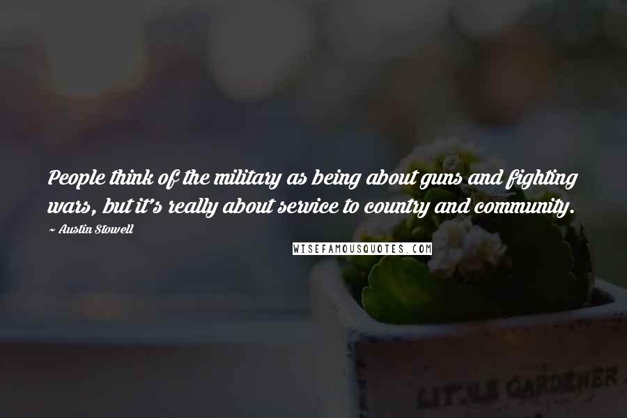 Austin Stowell Quotes: People think of the military as being about guns and fighting wars, but it's really about service to country and community.