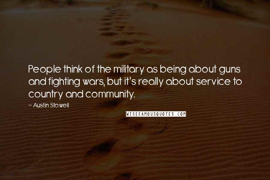 Austin Stowell Quotes: People think of the military as being about guns and fighting wars, but it's really about service to country and community.