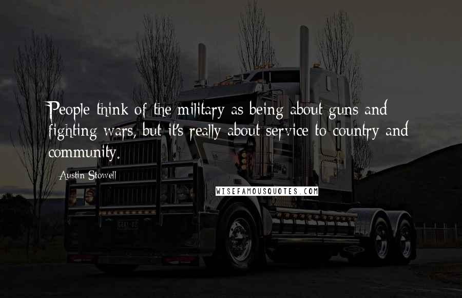 Austin Stowell Quotes: People think of the military as being about guns and fighting wars, but it's really about service to country and community.