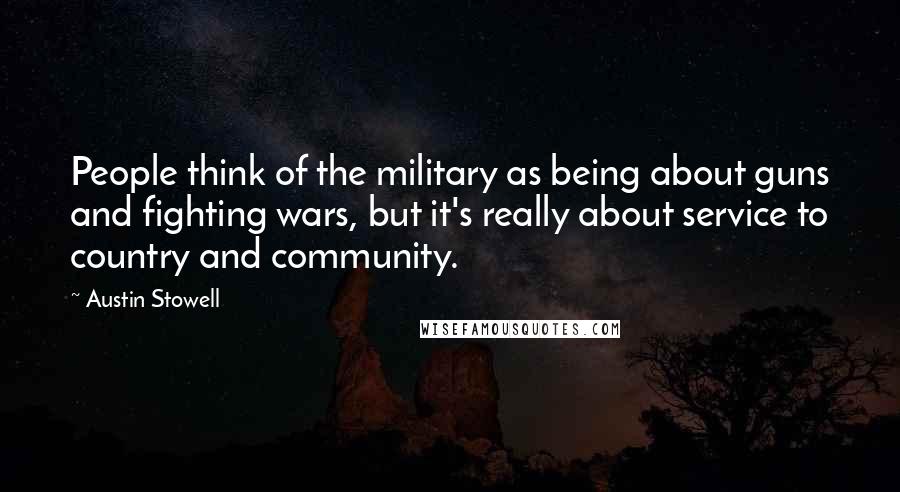 Austin Stowell Quotes: People think of the military as being about guns and fighting wars, but it's really about service to country and community.