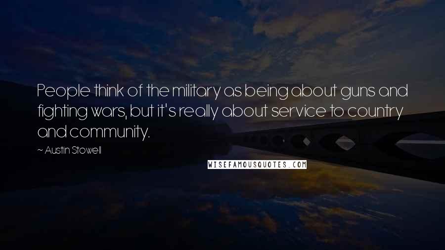 Austin Stowell Quotes: People think of the military as being about guns and fighting wars, but it's really about service to country and community.