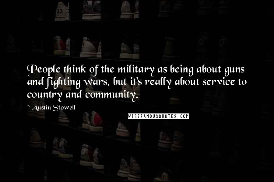 Austin Stowell Quotes: People think of the military as being about guns and fighting wars, but it's really about service to country and community.